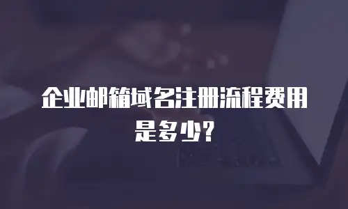 企业邮箱域名注册流程费用是多少？