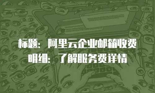 标题：阿里云企业邮箱收费明细：了解服务费详情