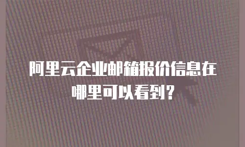 阿里云企业邮箱报价信息在哪里可以看到？