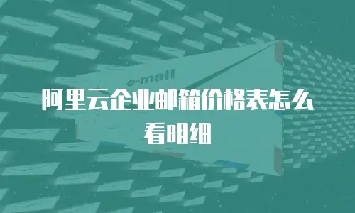 阿里云企业邮箱价格表怎么看明细