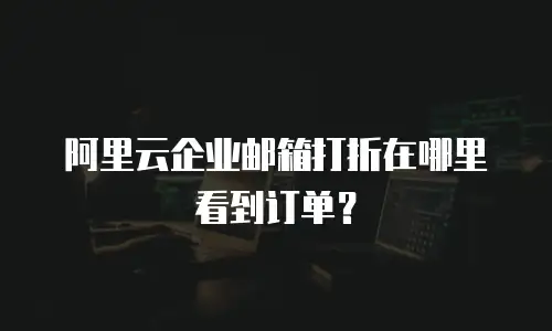 阿里云企业邮箱打折在哪里看到订单？