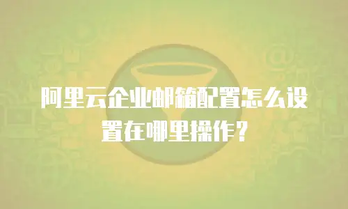 阿里云企业邮箱配置怎么设置在哪里操作?