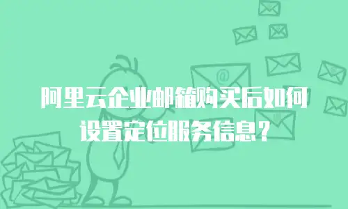 阿里云企业邮箱购买后如何设置定位服务信息？