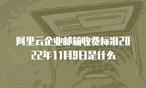 阿里云企业邮箱收费标准2022年11月9日是什么