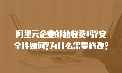 阿里云企业邮箱收费吗?安全性如何?为什么需要修改?