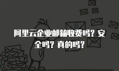 阿里云企业邮箱收费吗？安全吗？真的吗？