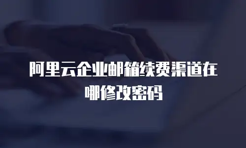 阿里云企业邮箱续费渠道在哪修改密码