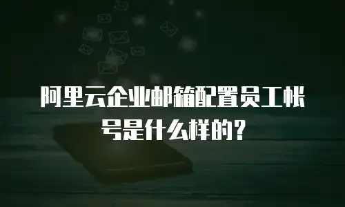 阿里云企业邮箱配置员工帐号是什么样的?