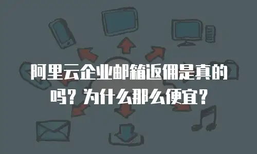 阿里云企业邮箱返佣是真的吗？为什么那么便宜？