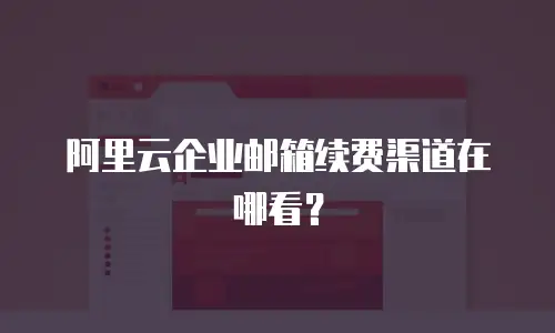 阿里云企业邮箱续费渠道在哪看？