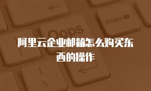 阿里云企业邮箱怎么购买东西的操作