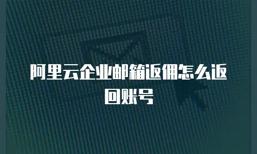 阿里云企业邮箱返佣怎么返回账号