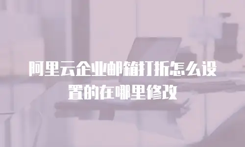 阿里云企业邮箱打折怎么设置的在哪里修改
