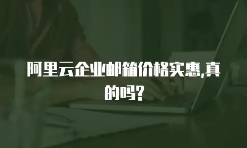  阿里云企业邮箱价格实惠,真的吗?