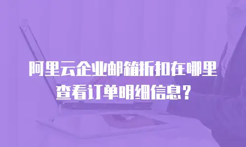 阿里云企业邮箱折扣在哪里查看订单明细信息？