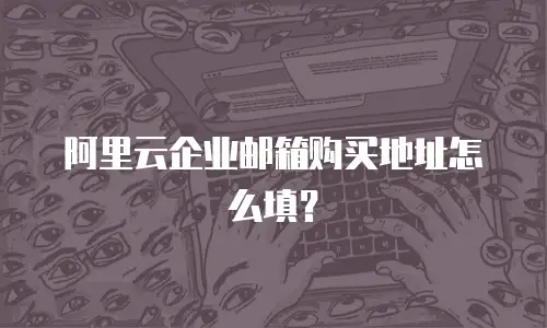 阿里云企业邮箱购买地址怎么填？