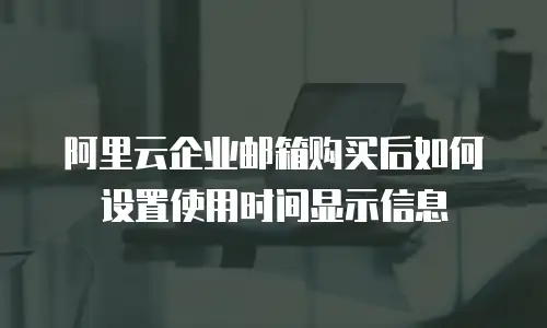 阿里云企业邮箱购买后如何设置使用时间显示信息