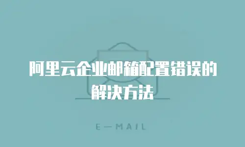 阿里云企业邮箱配置错误的解决方法