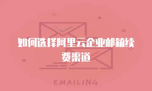 如何选择阿里云企业邮箱续费渠道