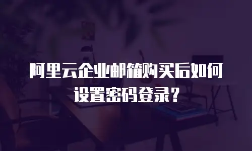 阿里云企业邮箱购买后如何设置密码登录？