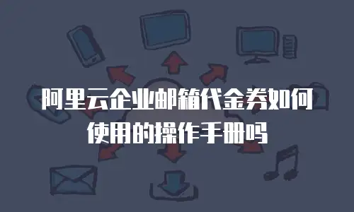 阿里云企业邮箱代金券如何使用的操作手册吗