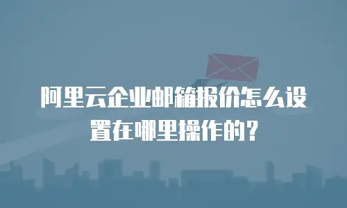 阿里云企业邮箱报价怎么设置在哪里操作的？