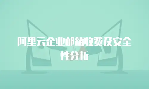 阿里云企业邮箱收费及安全性分析