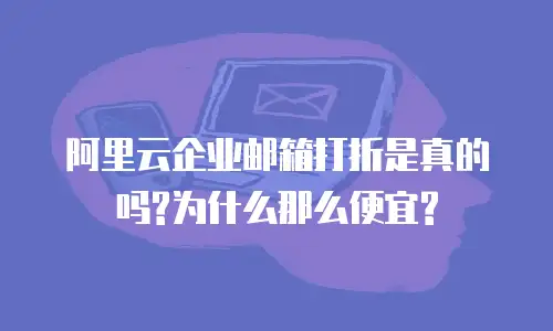 阿里云企业邮箱打折是真的吗?为什么那么便宜?
