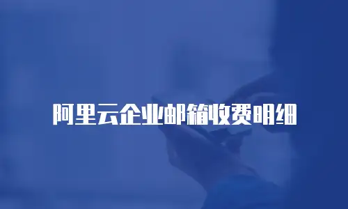阿里云企业邮箱收费明细
