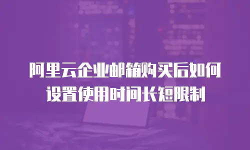 阿里云企业邮箱购买后如何设置使用时间长短限制