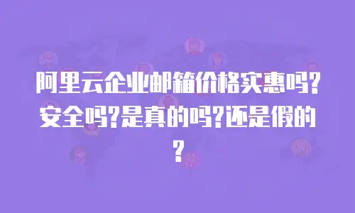阿里云企业邮箱价格实惠吗?安全吗?是真的吗?还是假的?