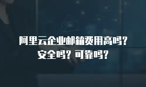 阿里云企业邮箱费用高吗？安全吗？可靠吗？