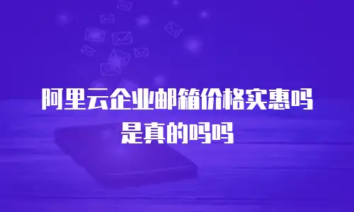 阿里云企业邮箱价格实惠吗是真的吗吗