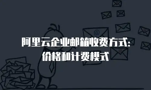 阿里云企业邮箱收费方式:价格和计费模式