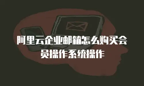 阿里云企业邮箱怎么购买会员操作系统操作