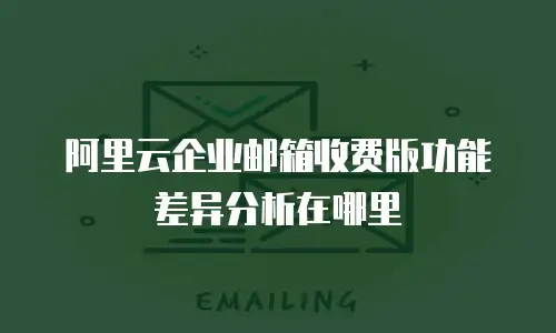 阿里云企业邮箱收费版功能差异分析在哪里