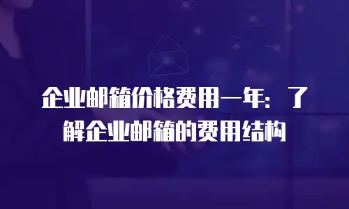 企业邮箱价格费用一年:了解企业邮箱的费用结构