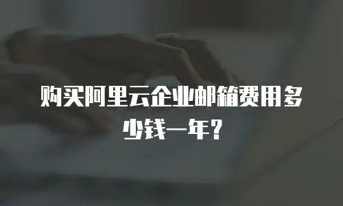 购买阿里云企业邮箱费用多少钱一年?