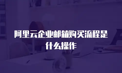 阿里云企业邮箱购买流程是什么操作