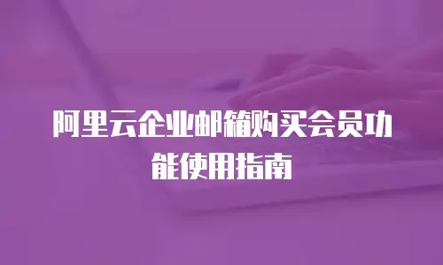 阿里云企业邮箱购买会员功能使用指南