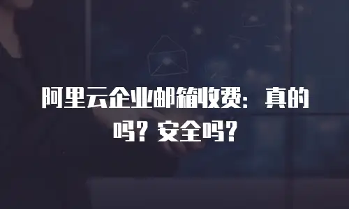 阿里云企业邮箱收费：真的吗？安全吗？