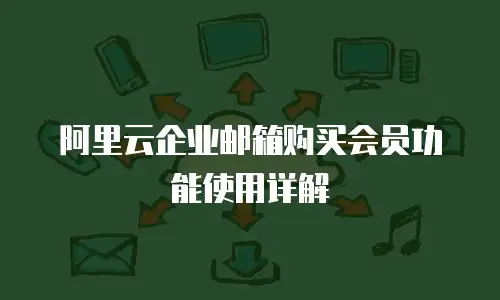 阿里云企业邮箱购买会员功能使用详解