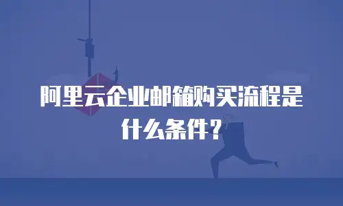 阿里云企业邮箱购买流程是什么条件？