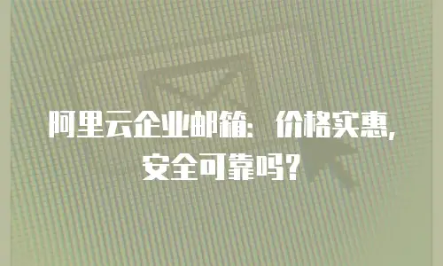 阿里云企业邮箱:价格实惠,安全可靠吗?