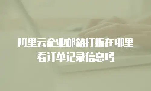 阿里云企业邮箱打折在哪里看订单记录信息吗