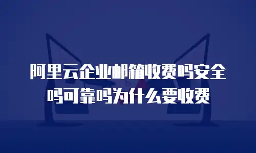 阿里云企业邮箱收费吗安全吗可靠吗为什么要收费