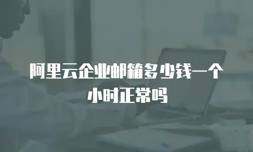 阿里云企业邮箱多少钱一个小时正常吗