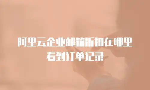 阿里云企业邮箱折扣在哪里看到订单记录