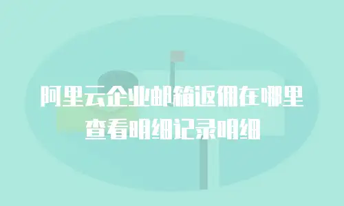 阿里云企业邮箱返佣在哪里查看明细记录明细