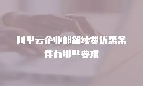 阿里云企业邮箱续费优惠条件有哪些要求